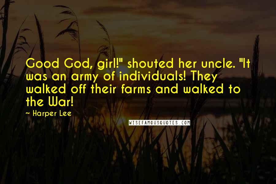 Harper Lee Quotes: Good God, girl!" shouted her uncle. "It was an army of individuals! They walked off their farms and walked to the War!