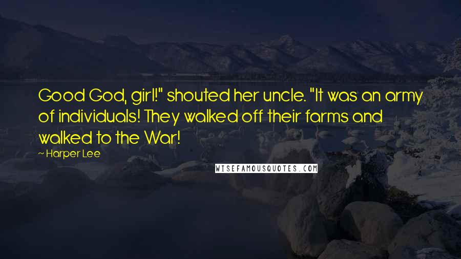 Harper Lee Quotes: Good God, girl!" shouted her uncle. "It was an army of individuals! They walked off their farms and walked to the War!