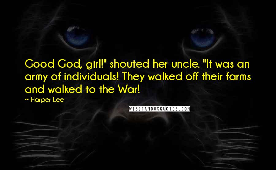 Harper Lee Quotes: Good God, girl!" shouted her uncle. "It was an army of individuals! They walked off their farms and walked to the War!