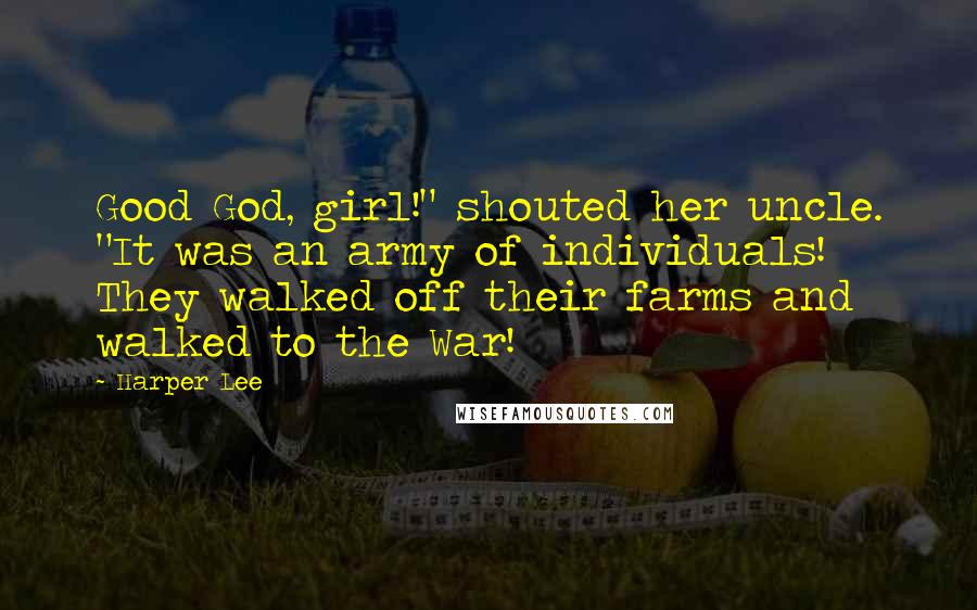 Harper Lee Quotes: Good God, girl!" shouted her uncle. "It was an army of individuals! They walked off their farms and walked to the War!