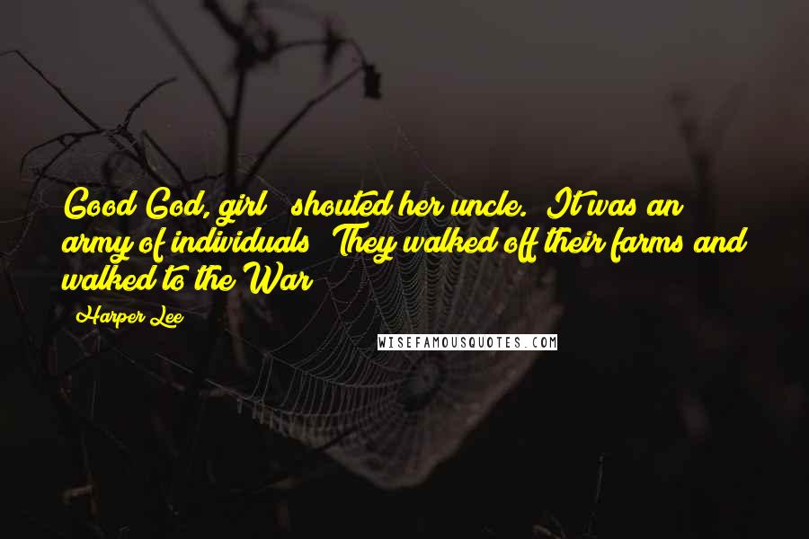 Harper Lee Quotes: Good God, girl!" shouted her uncle. "It was an army of individuals! They walked off their farms and walked to the War!