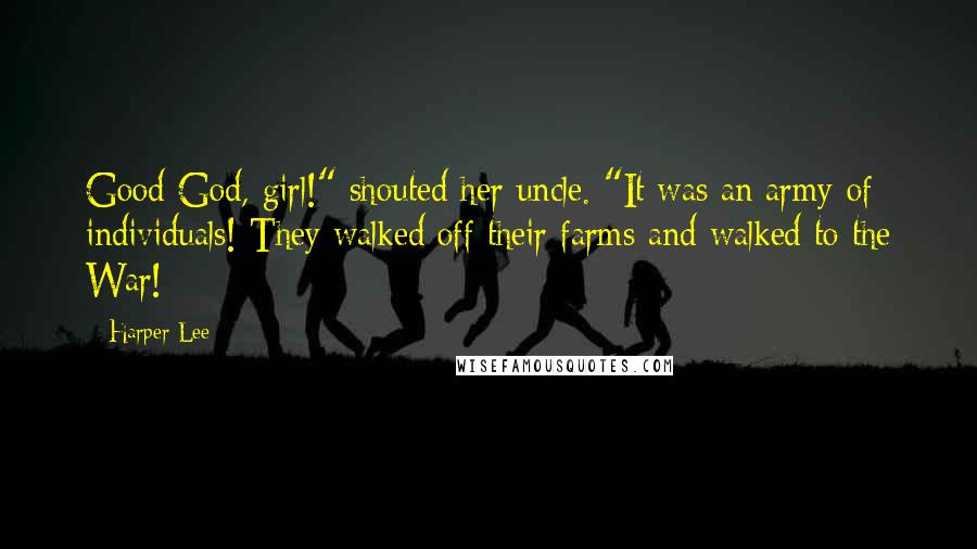 Harper Lee Quotes: Good God, girl!" shouted her uncle. "It was an army of individuals! They walked off their farms and walked to the War!