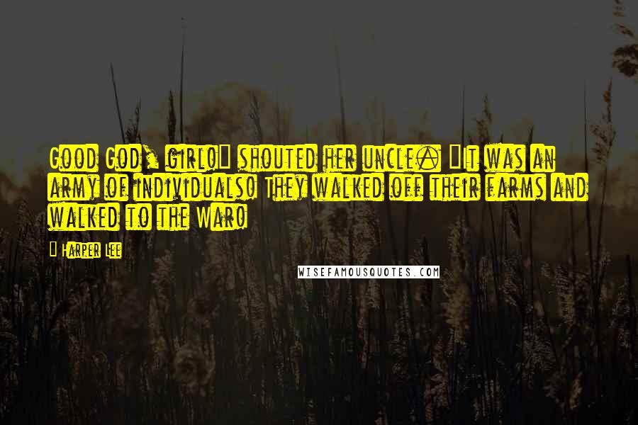 Harper Lee Quotes: Good God, girl!" shouted her uncle. "It was an army of individuals! They walked off their farms and walked to the War!