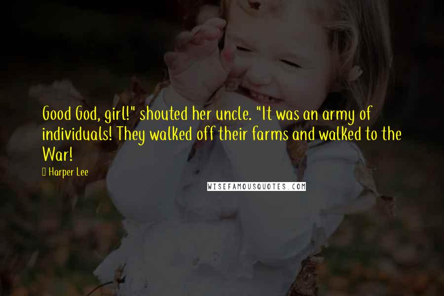 Harper Lee Quotes: Good God, girl!" shouted her uncle. "It was an army of individuals! They walked off their farms and walked to the War!