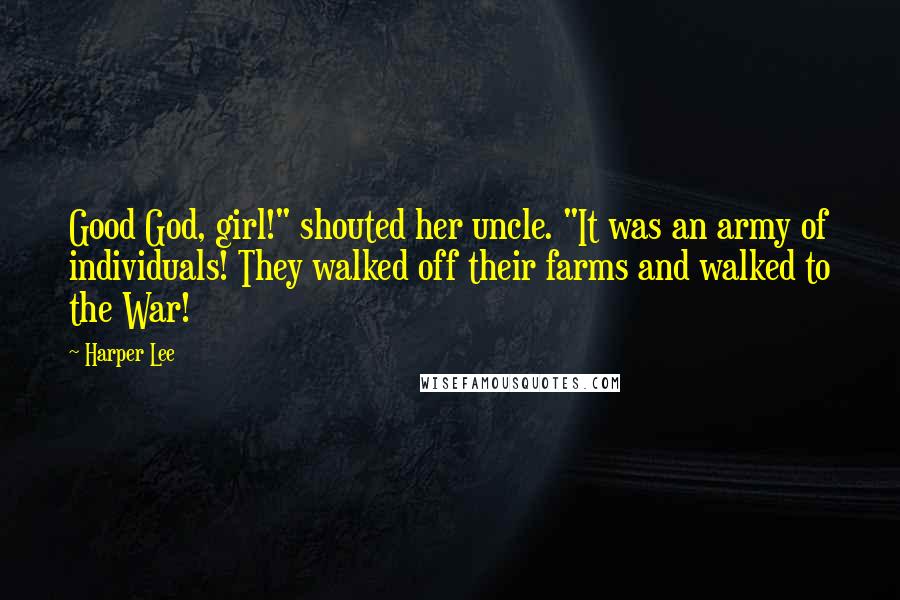 Harper Lee Quotes: Good God, girl!" shouted her uncle. "It was an army of individuals! They walked off their farms and walked to the War!