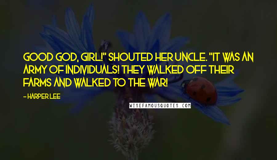 Harper Lee Quotes: Good God, girl!" shouted her uncle. "It was an army of individuals! They walked off their farms and walked to the War!