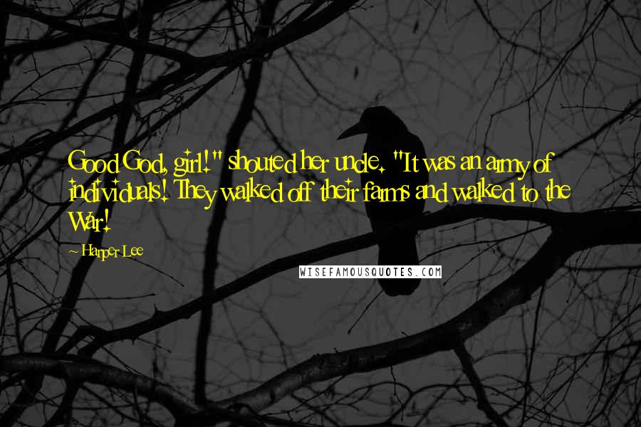 Harper Lee Quotes: Good God, girl!" shouted her uncle. "It was an army of individuals! They walked off their farms and walked to the War!