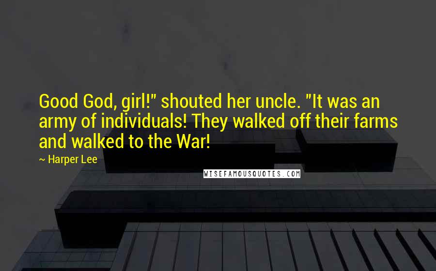 Harper Lee Quotes: Good God, girl!" shouted her uncle. "It was an army of individuals! They walked off their farms and walked to the War!