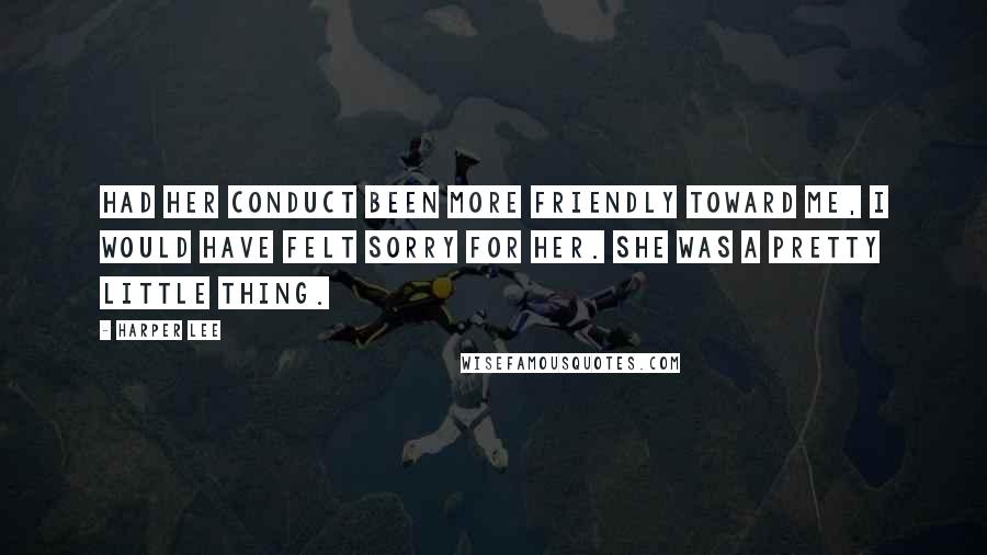 Harper Lee Quotes: Had her conduct been more friendly toward me, I would have felt sorry for her. She was a pretty little thing.