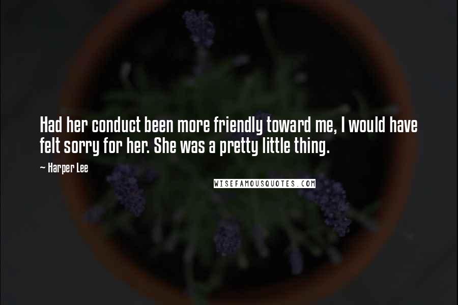 Harper Lee Quotes: Had her conduct been more friendly toward me, I would have felt sorry for her. She was a pretty little thing.