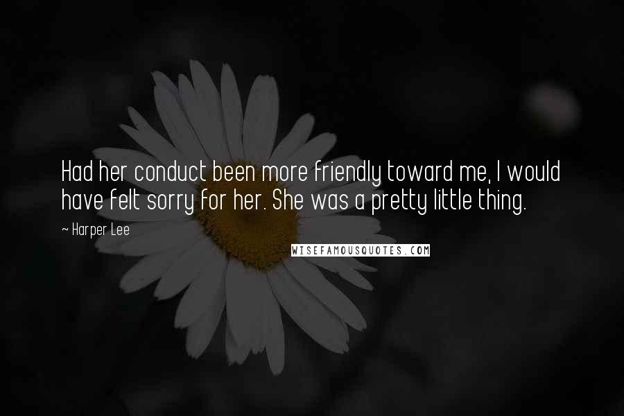 Harper Lee Quotes: Had her conduct been more friendly toward me, I would have felt sorry for her. She was a pretty little thing.