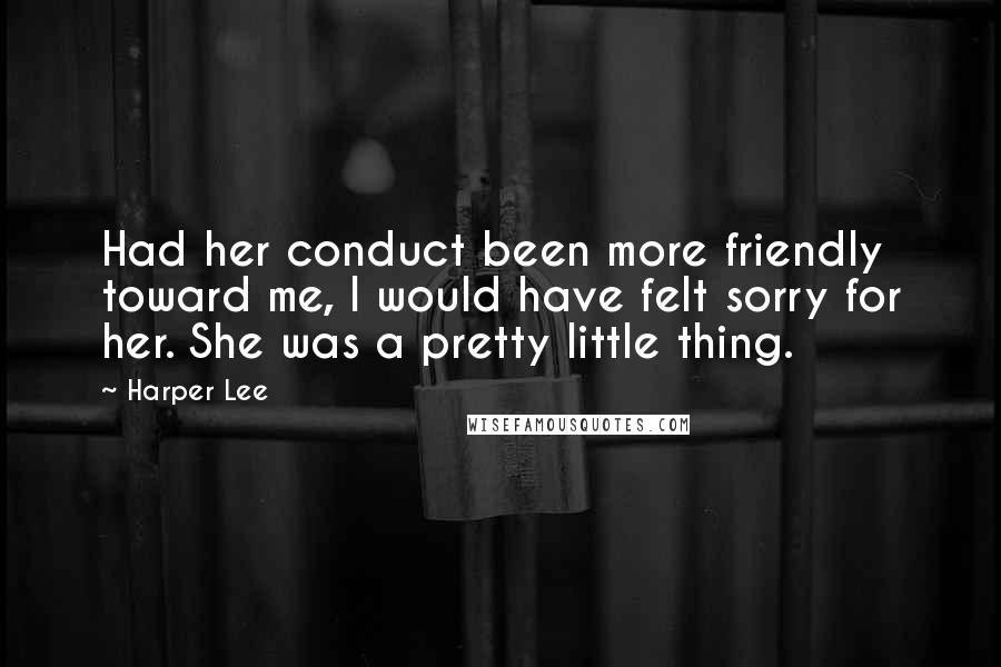 Harper Lee Quotes: Had her conduct been more friendly toward me, I would have felt sorry for her. She was a pretty little thing.