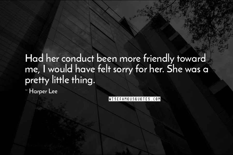 Harper Lee Quotes: Had her conduct been more friendly toward me, I would have felt sorry for her. She was a pretty little thing.