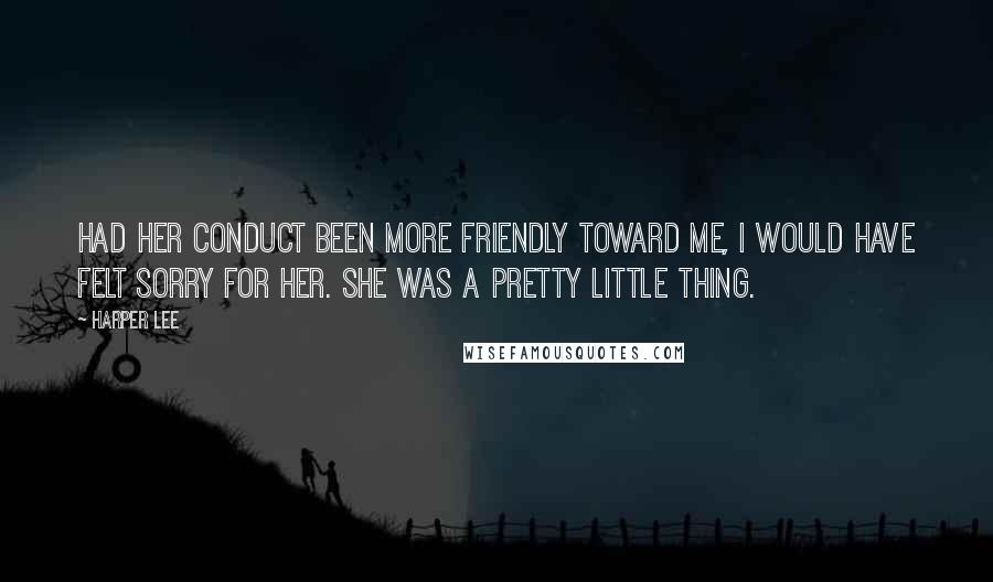 Harper Lee Quotes: Had her conduct been more friendly toward me, I would have felt sorry for her. She was a pretty little thing.