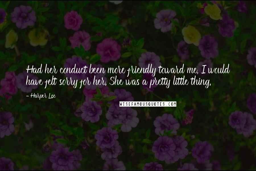 Harper Lee Quotes: Had her conduct been more friendly toward me, I would have felt sorry for her. She was a pretty little thing.