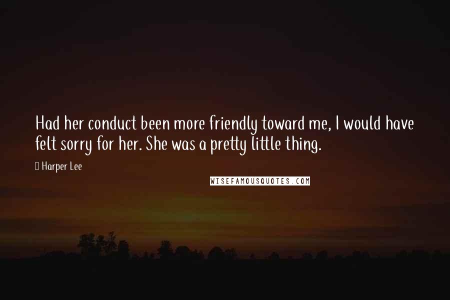 Harper Lee Quotes: Had her conduct been more friendly toward me, I would have felt sorry for her. She was a pretty little thing.