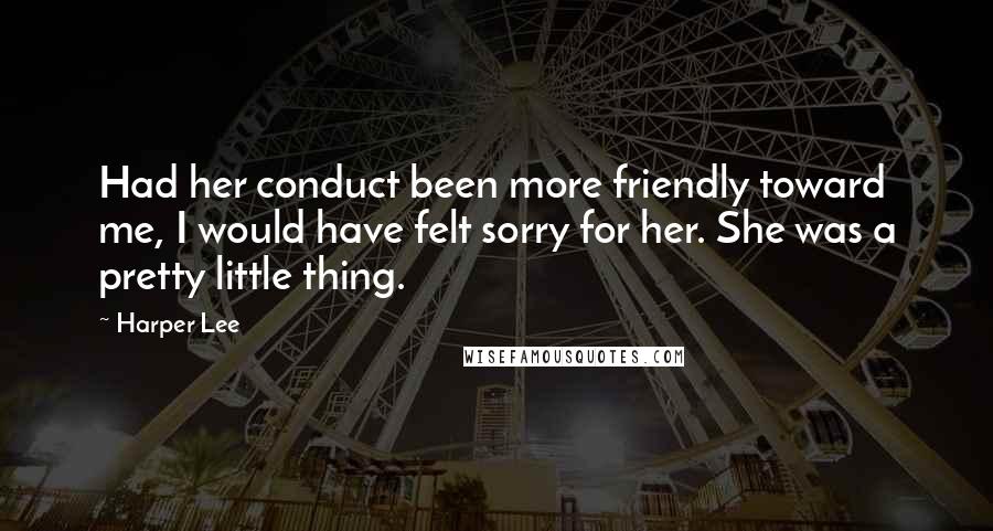 Harper Lee Quotes: Had her conduct been more friendly toward me, I would have felt sorry for her. She was a pretty little thing.