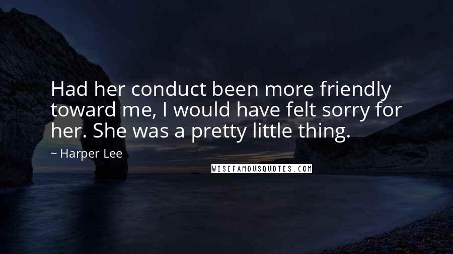 Harper Lee Quotes: Had her conduct been more friendly toward me, I would have felt sorry for her. She was a pretty little thing.