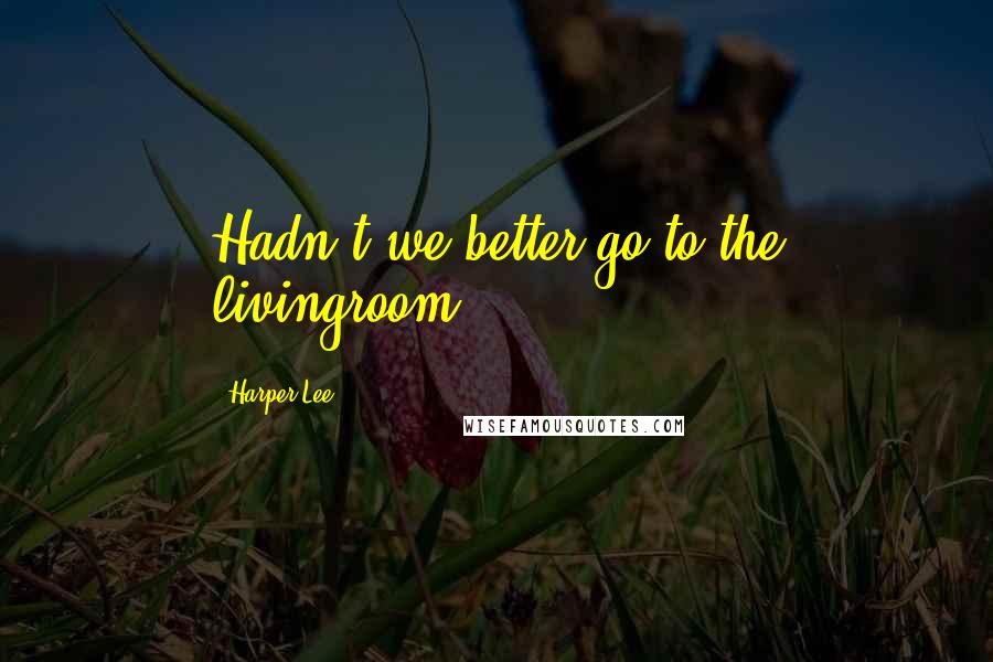 Harper Lee Quotes: Hadn't we better go to the livingroom?