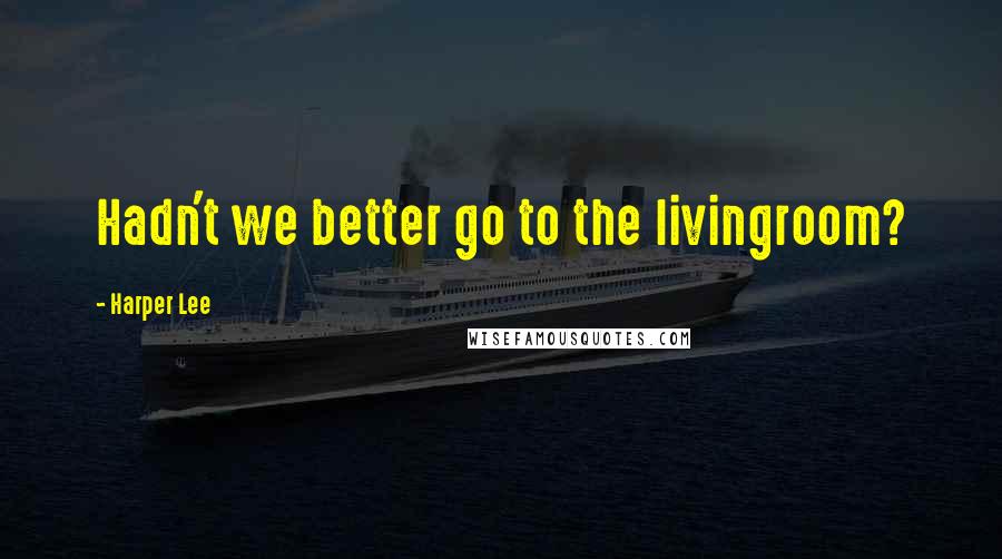 Harper Lee Quotes: Hadn't we better go to the livingroom?