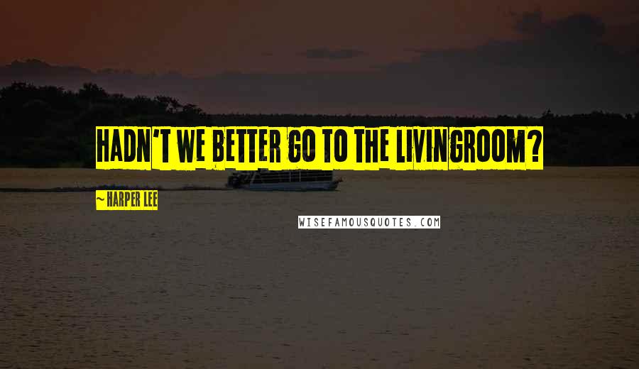 Harper Lee Quotes: Hadn't we better go to the livingroom?