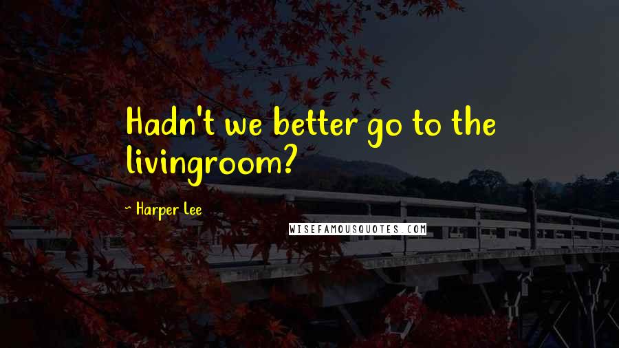 Harper Lee Quotes: Hadn't we better go to the livingroom?