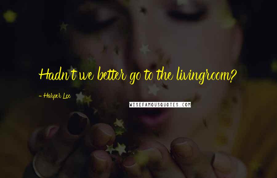 Harper Lee Quotes: Hadn't we better go to the livingroom?