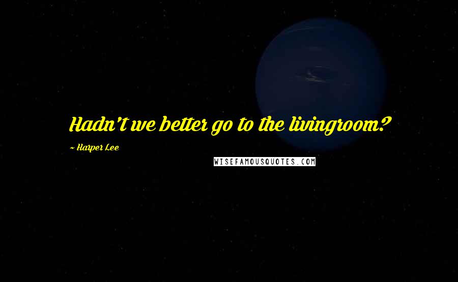 Harper Lee Quotes: Hadn't we better go to the livingroom?