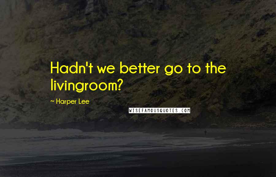 Harper Lee Quotes: Hadn't we better go to the livingroom?