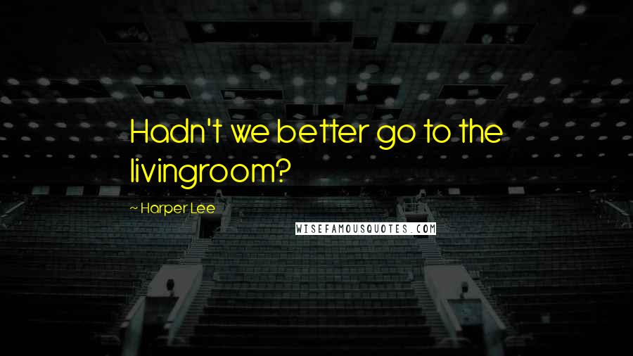 Harper Lee Quotes: Hadn't we better go to the livingroom?