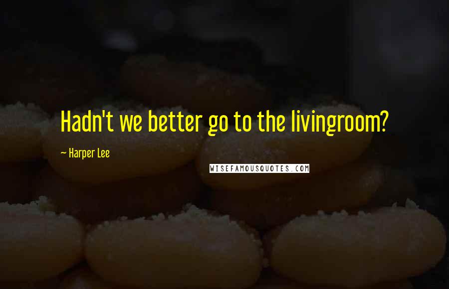 Harper Lee Quotes: Hadn't we better go to the livingroom?