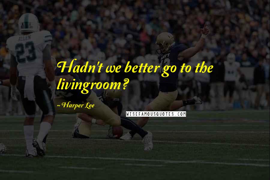 Harper Lee Quotes: Hadn't we better go to the livingroom?