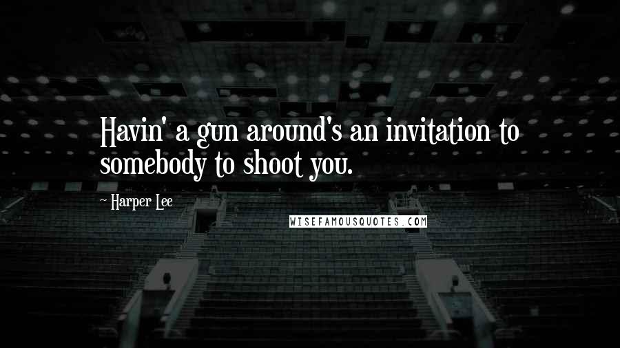 Harper Lee Quotes: Havin' a gun around's an invitation to somebody to shoot you.