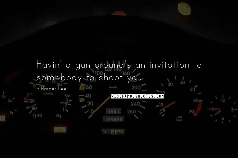 Harper Lee Quotes: Havin' a gun around's an invitation to somebody to shoot you.