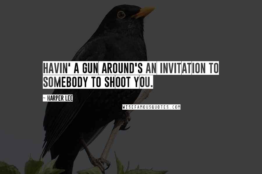 Harper Lee Quotes: Havin' a gun around's an invitation to somebody to shoot you.