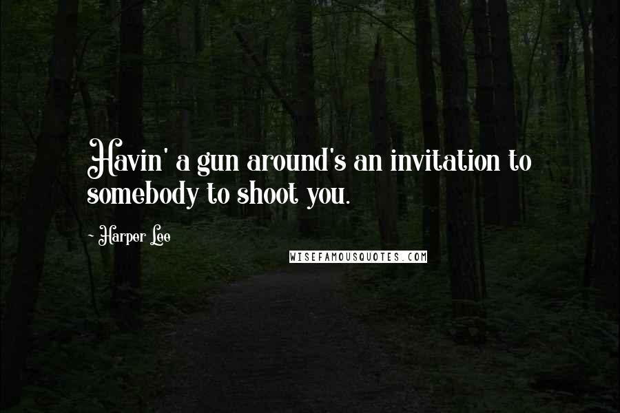 Harper Lee Quotes: Havin' a gun around's an invitation to somebody to shoot you.