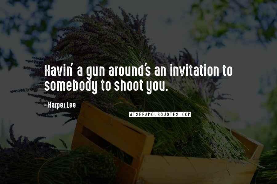 Harper Lee Quotes: Havin' a gun around's an invitation to somebody to shoot you.
