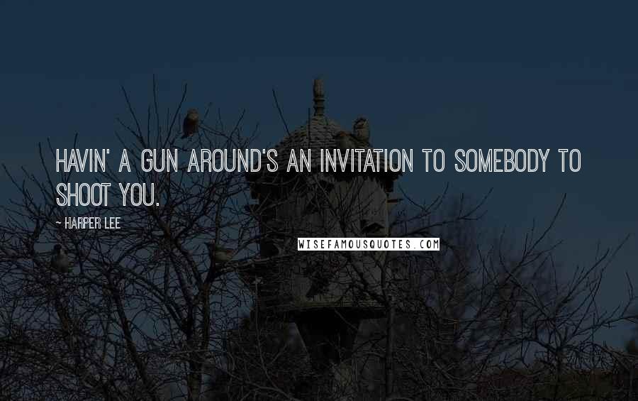 Harper Lee Quotes: Havin' a gun around's an invitation to somebody to shoot you.