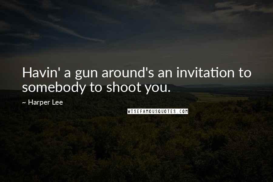 Harper Lee Quotes: Havin' a gun around's an invitation to somebody to shoot you.