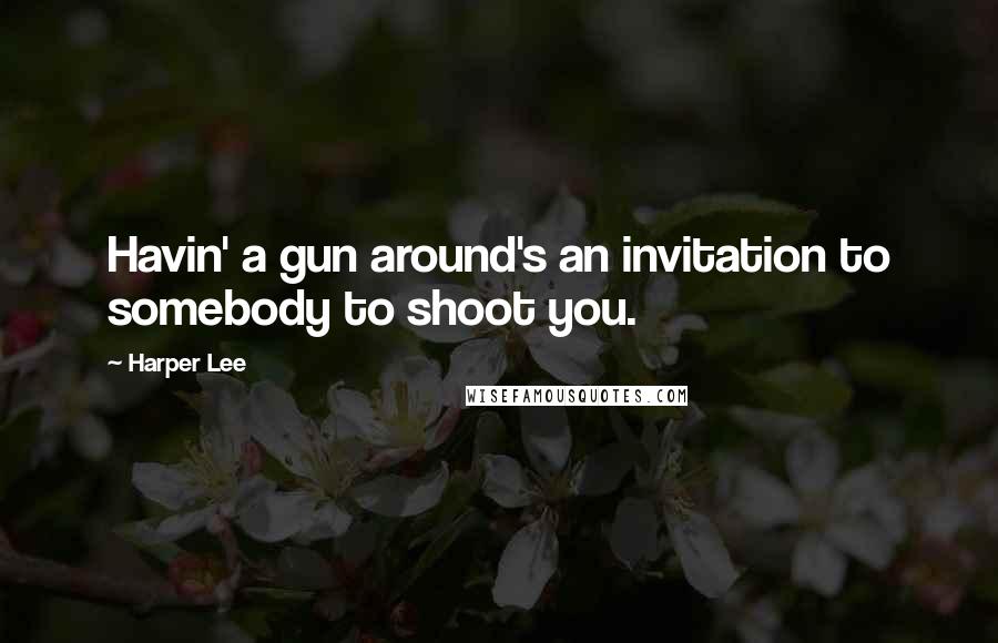 Harper Lee Quotes: Havin' a gun around's an invitation to somebody to shoot you.