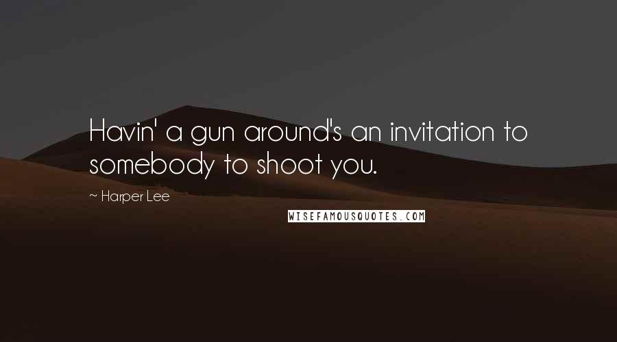 Harper Lee Quotes: Havin' a gun around's an invitation to somebody to shoot you.