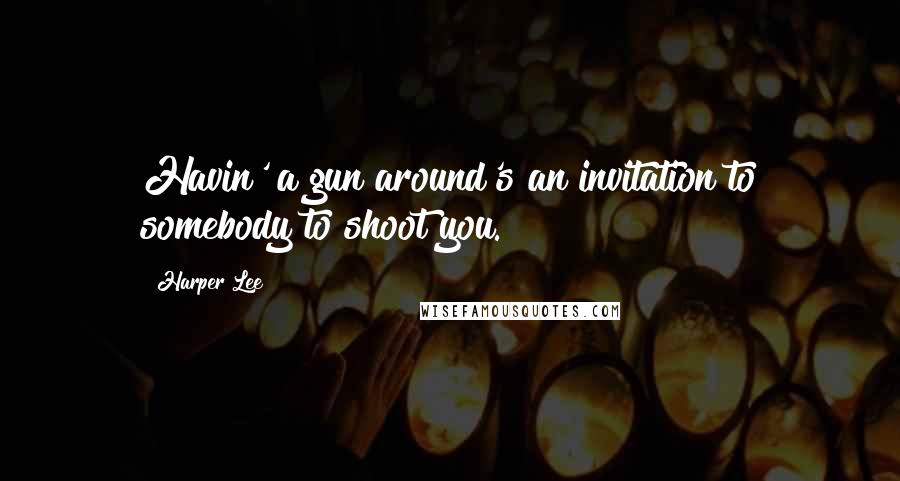 Harper Lee Quotes: Havin' a gun around's an invitation to somebody to shoot you.