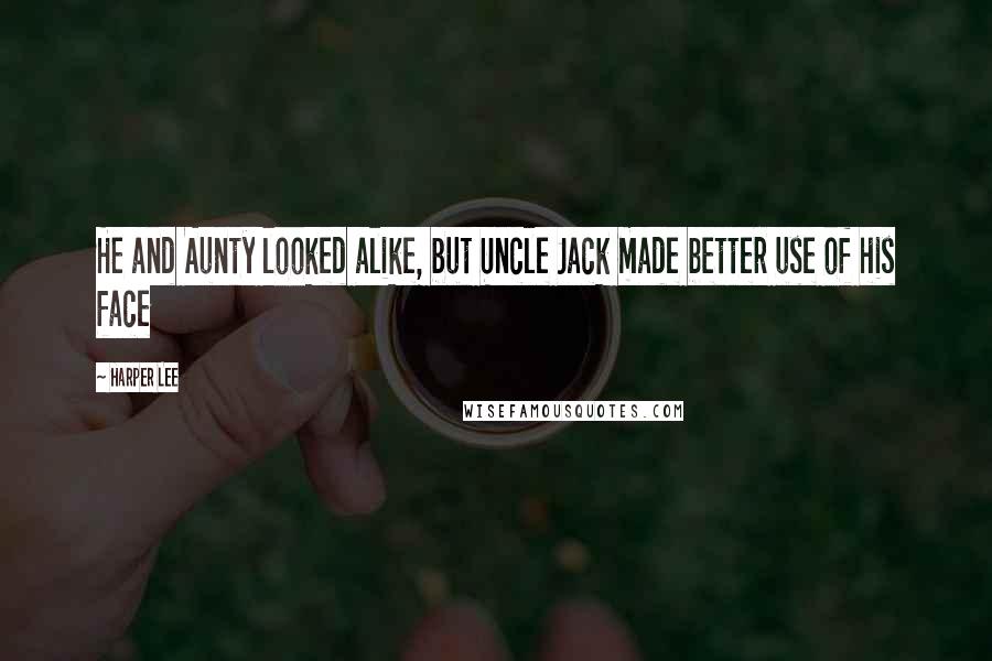 Harper Lee Quotes: He and Aunty looked alike, but Uncle Jack made better use of his face
