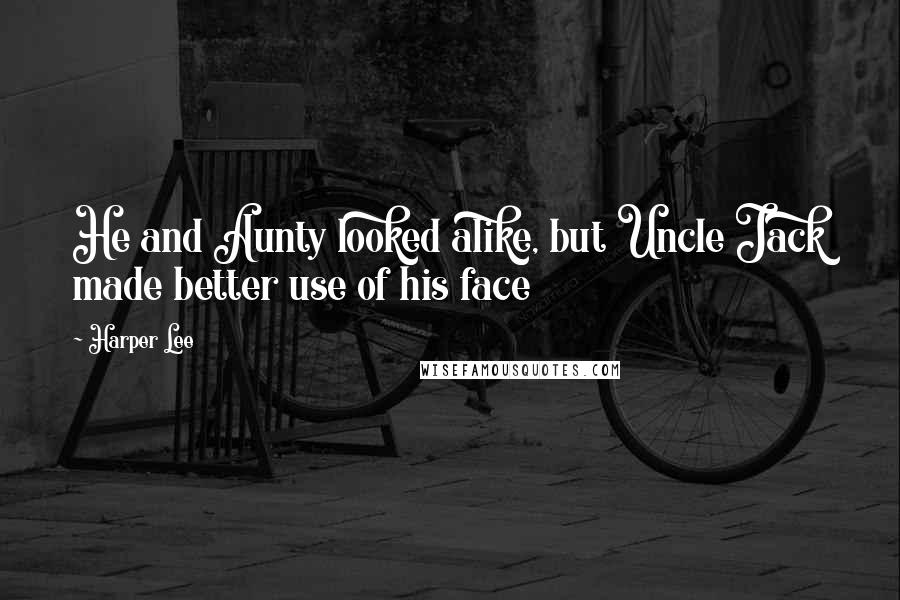 Harper Lee Quotes: He and Aunty looked alike, but Uncle Jack made better use of his face