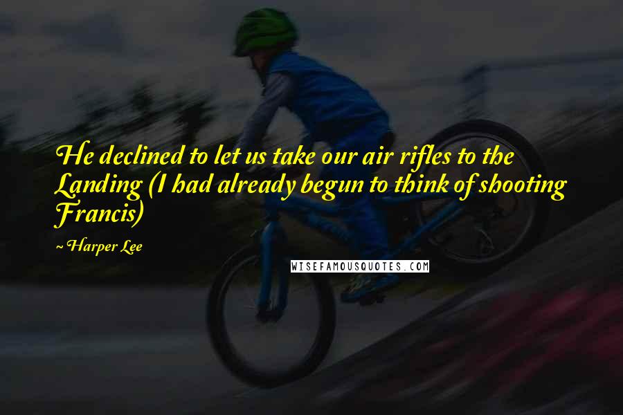 Harper Lee Quotes: He declined to let us take our air rifles to the Landing (I had already begun to think of shooting Francis)