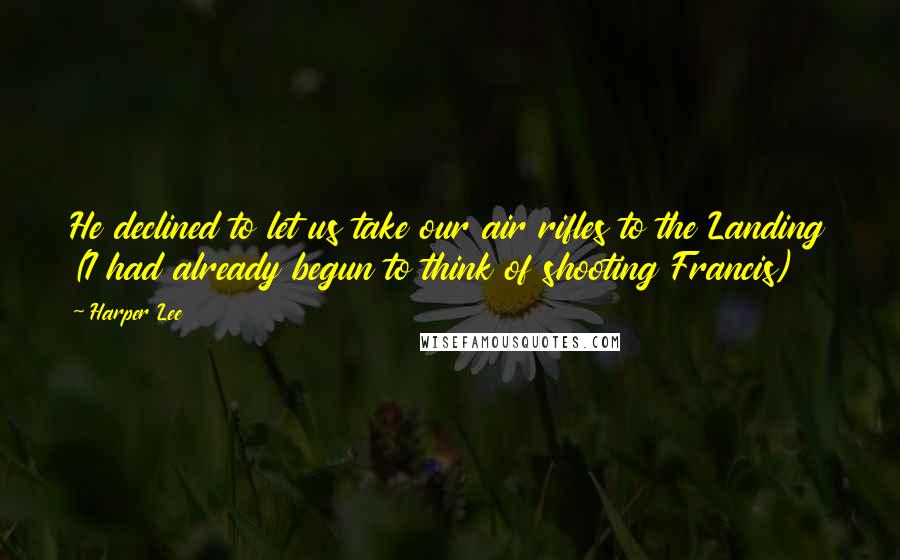 Harper Lee Quotes: He declined to let us take our air rifles to the Landing (I had already begun to think of shooting Francis)