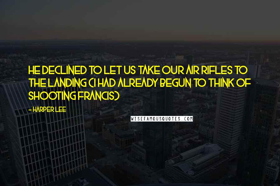 Harper Lee Quotes: He declined to let us take our air rifles to the Landing (I had already begun to think of shooting Francis)