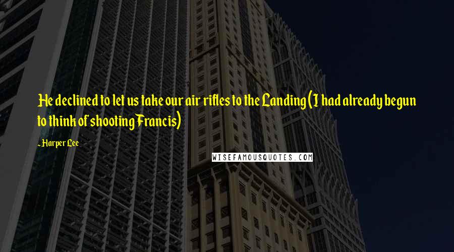 Harper Lee Quotes: He declined to let us take our air rifles to the Landing (I had already begun to think of shooting Francis)