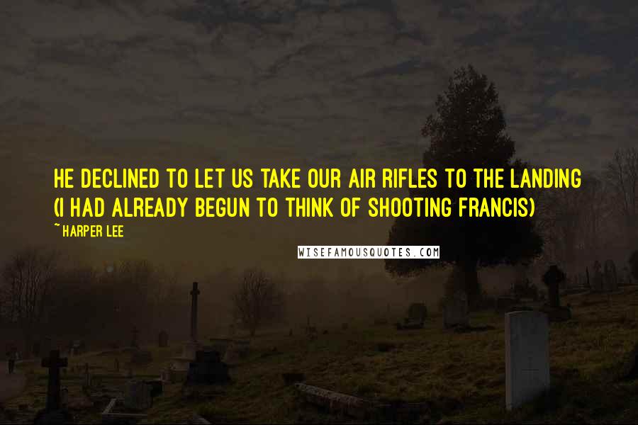 Harper Lee Quotes: He declined to let us take our air rifles to the Landing (I had already begun to think of shooting Francis)