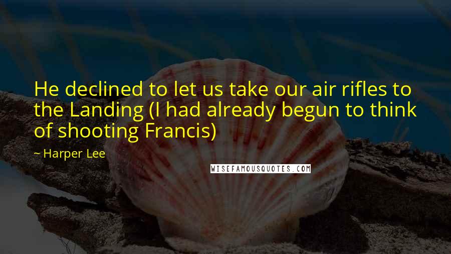 Harper Lee Quotes: He declined to let us take our air rifles to the Landing (I had already begun to think of shooting Francis)